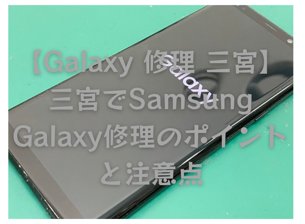 【Galaxy 修理 三宮】三宮でSamsung Galaxy修理のポイントと注意点