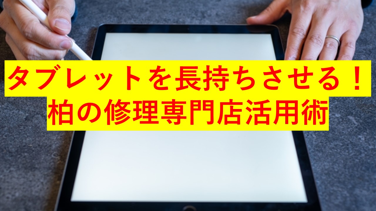 タブレットを長持ちさせる！柏の修理専門店活用術