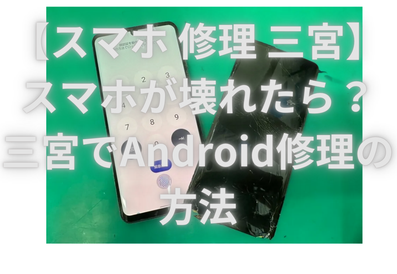 【Android 修理 三宮】スマホが壊れたら？三宮でAndroid修理の方法