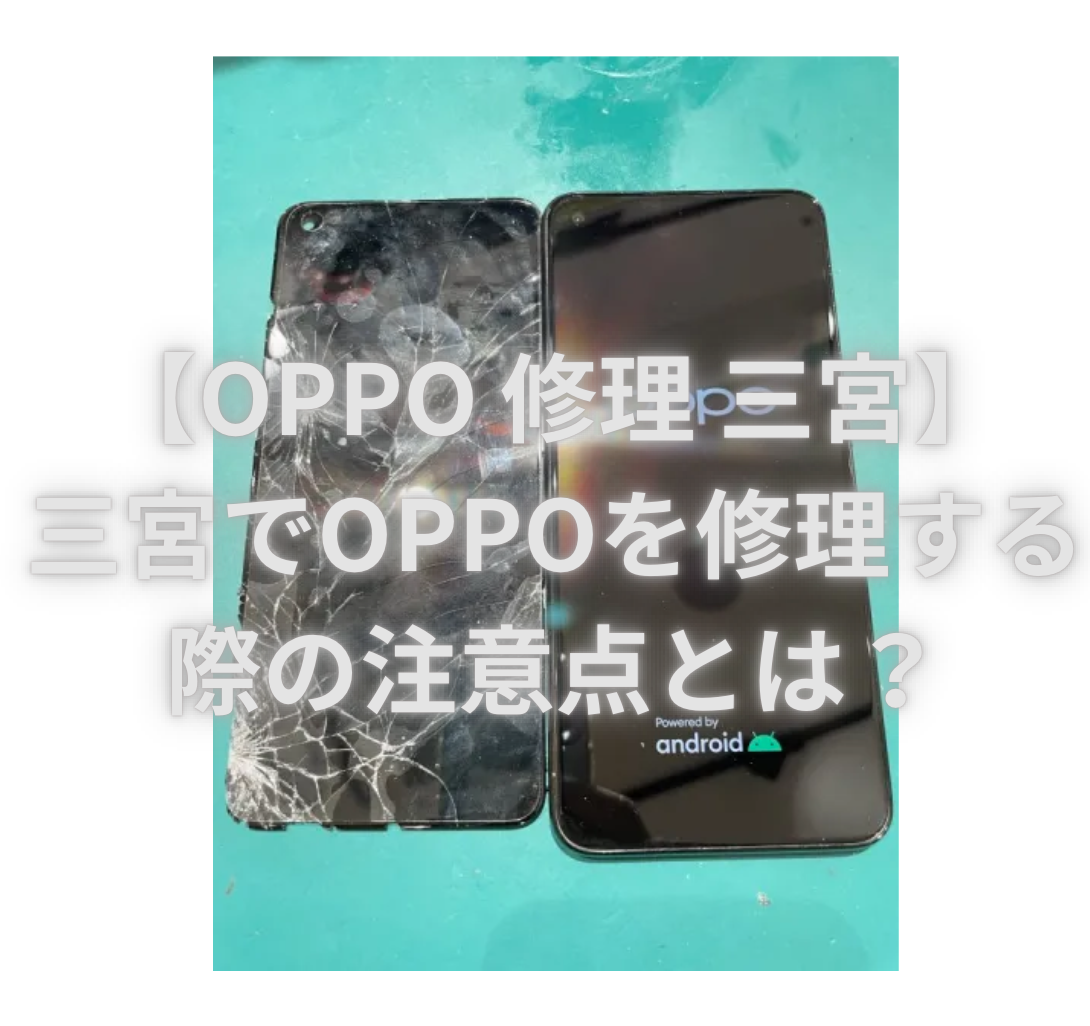 【OPPO 修理 三宮】三宮でOPPOを修理する際の注意点とは？