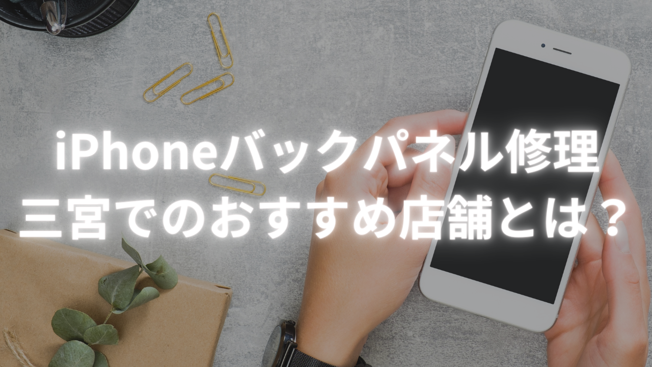 【iPhone 修理 三宮】iPhoneバックパネルの修理、三宮でのおすすめ店舗とは？