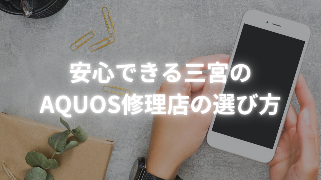 【AQUOS 修理 三宮】安心できる三宮のAQUOS修理店の選び方