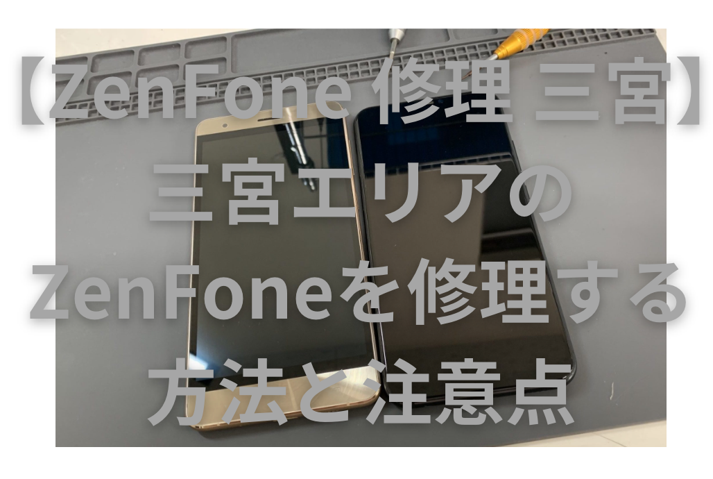 【ZenFone 修理 三宮】三宮エリアのZenFoneを修理する方法と注意点