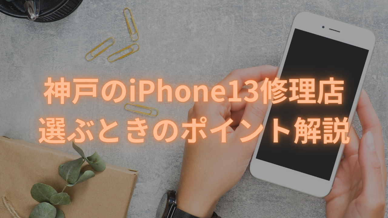 【iPhone 修理 神戸】神戸のiPhone13修理店、選ぶときのポイント解説