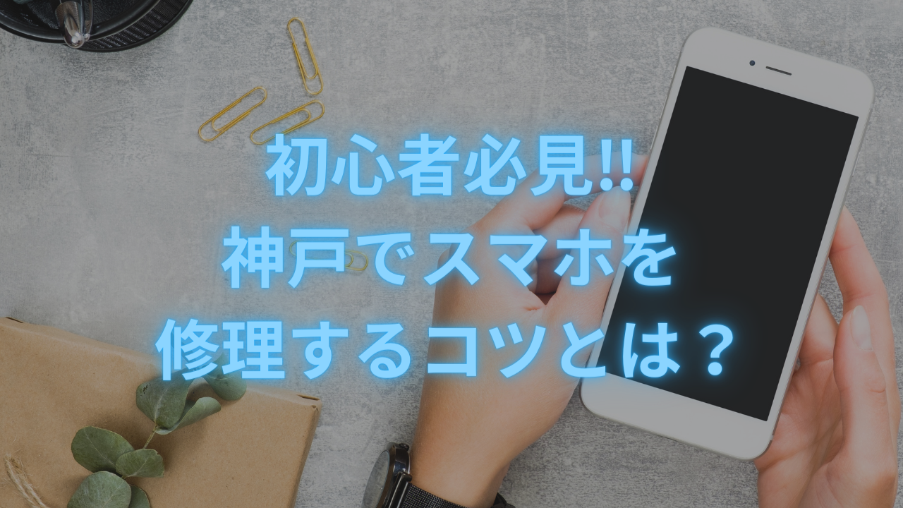 【スマホ 修理 神戸】初心者必見‼神戸でスマホを修理するコツとは？