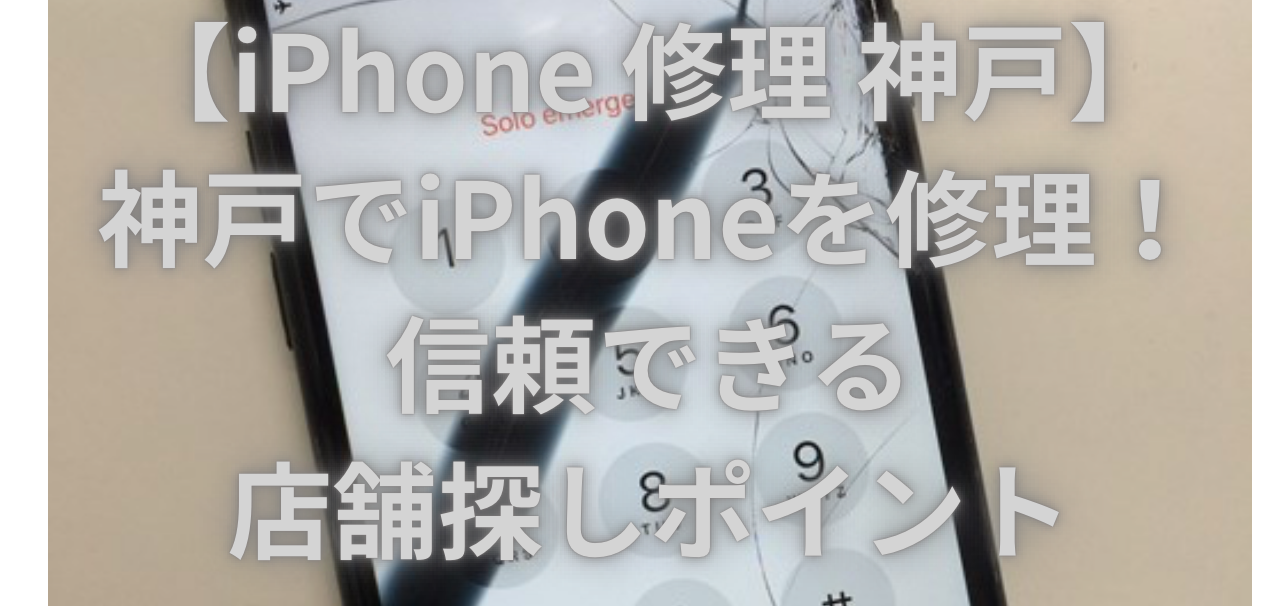 【iPhone 修理 神戸】神戸でiPhoneを修理！信頼できる店舗探しポイント