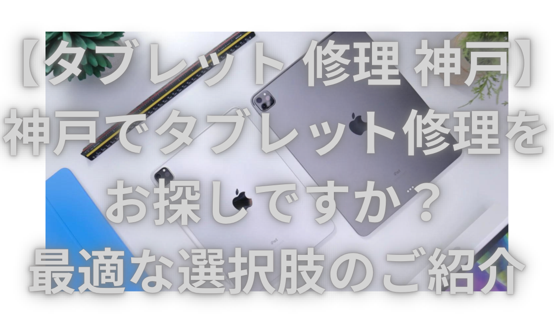 【タブレット 修理 神戸】神戸でタブレット修理をお探しですか？最適な選択肢のご紹介