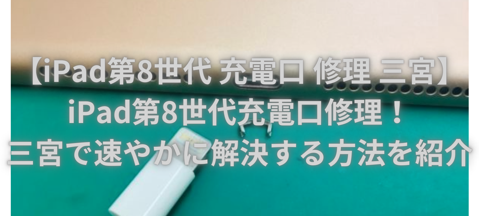 【iPad第8世代 充電口 修理 三宮】iPad第8世代充電口修理！三宮で速やかに解決する方法を紹介