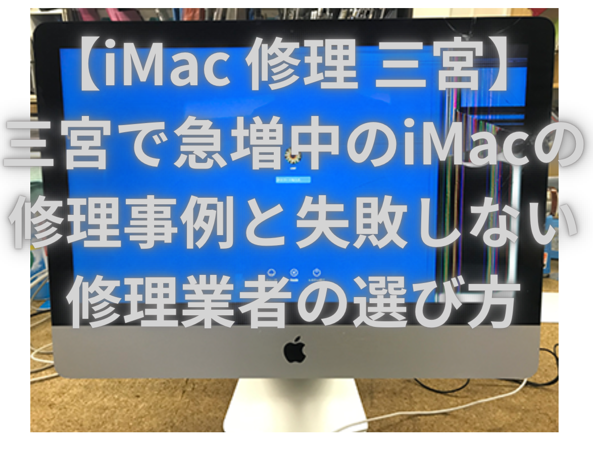 【iMac 修理 三宮】三宮で急増中のiMacの修理事例と失敗しない修理業者の選び方