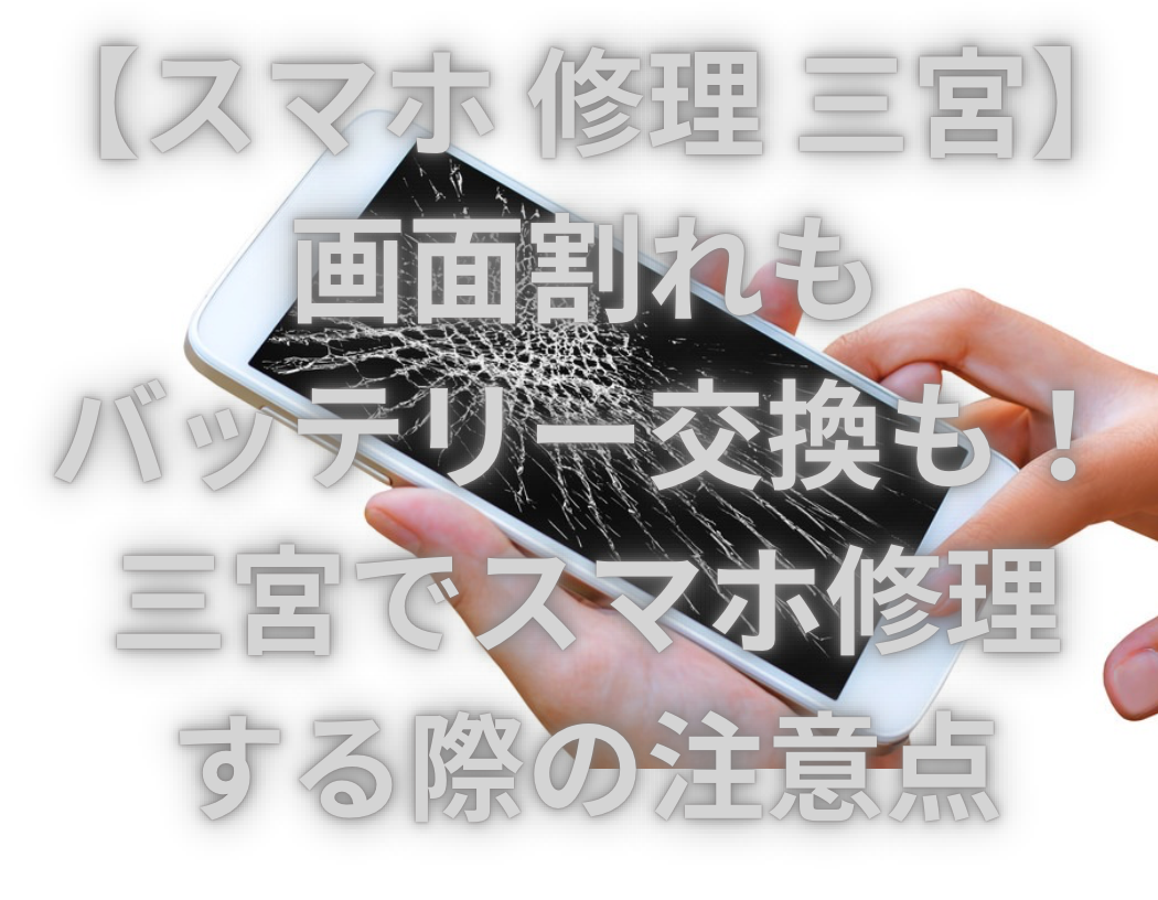 【スマホ 修理 三宮】画面割れもバッテリー交換も！三宮でスマホ修理する際の注意点