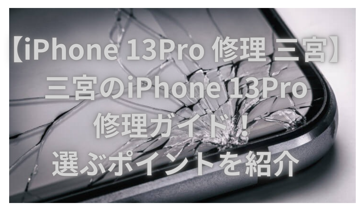 【iPhone 13Pro 修理 三宮】三宮のiPhone 13Pro修理ガイド！選ぶポイントを紹介