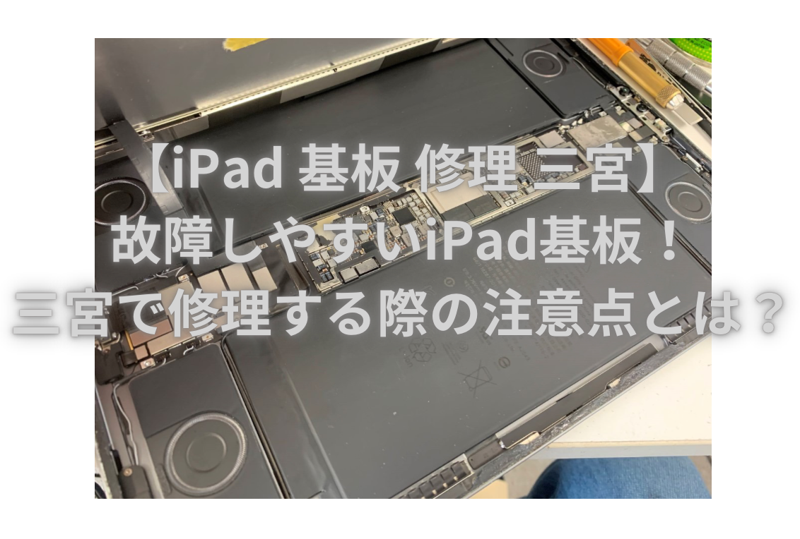 【iPad 基板 修理 三宮】故障しやすいiPad基板！三宮で修理する際の注意点とは？