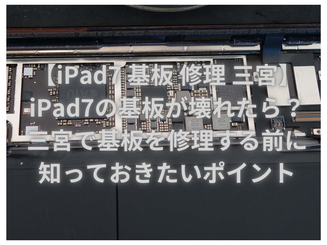 【iPad7 基板 修理 三宮】iPad7の基板が壊れたら？三宮で基板を修理する前に知っておきたいポイント