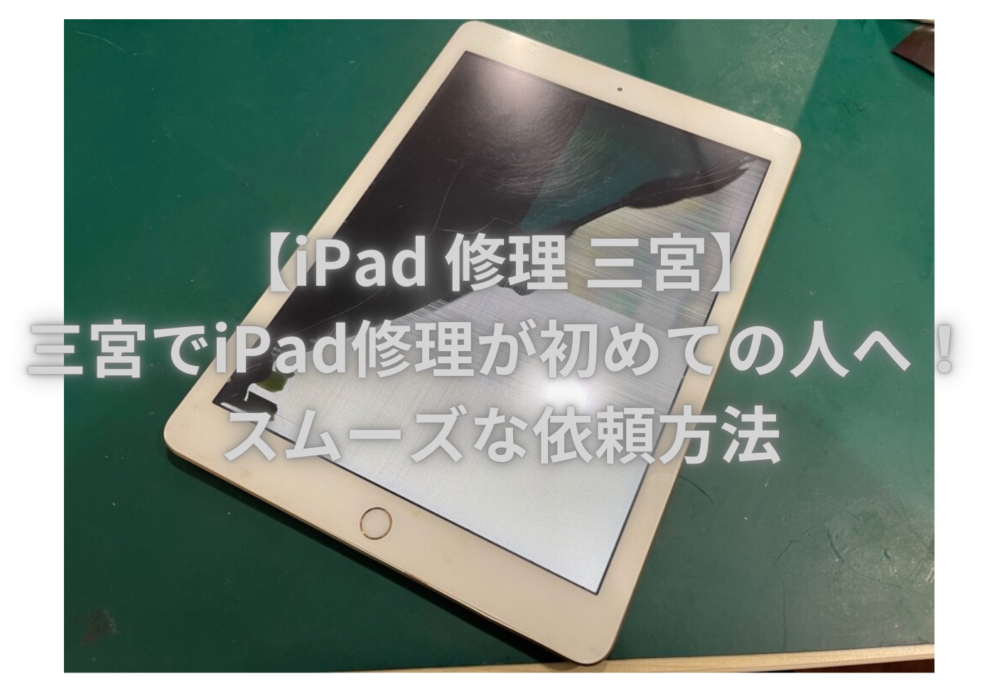 【iPad 修理 三宮】三宮でiPad修理が初めての人へ！スムーズな依頼方法