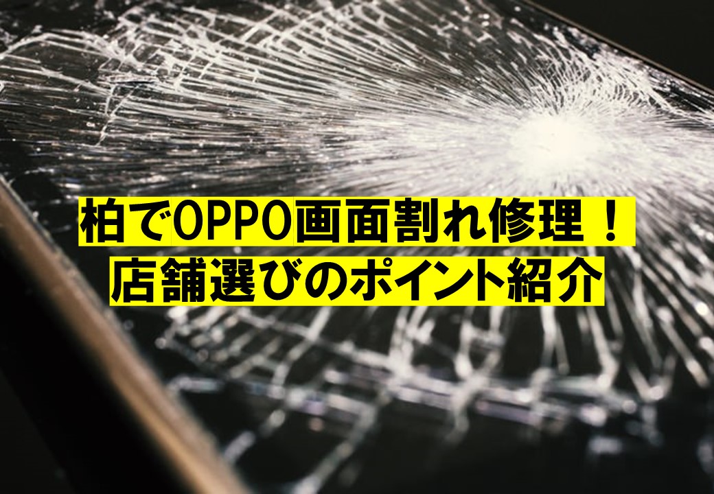 柏でOPPO画面割れ修理！店舗選びのポイント紹介