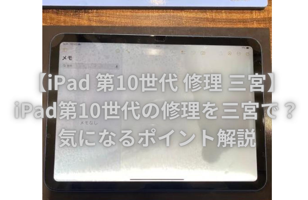 【iPad 第10世代 修理 三宮】iPad第10世代の修理を三宮で？気になるポイント解説