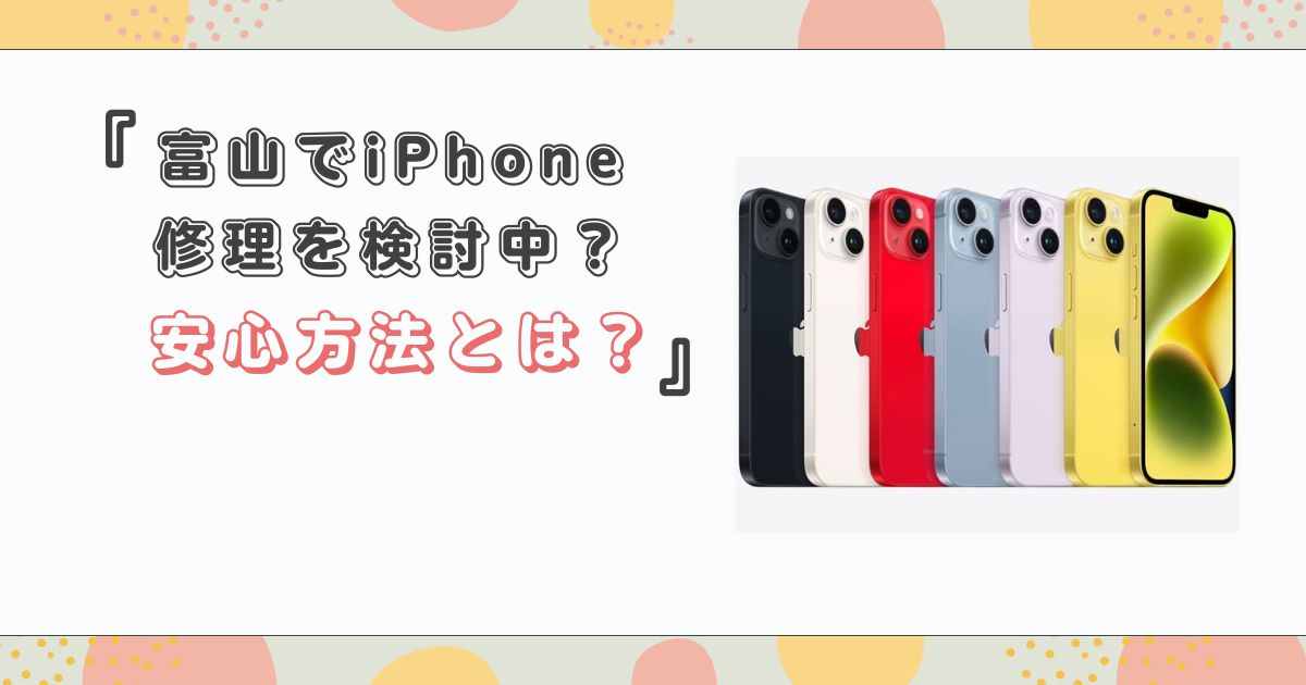 富山でiPhone修理を検討中？安心方法とは？