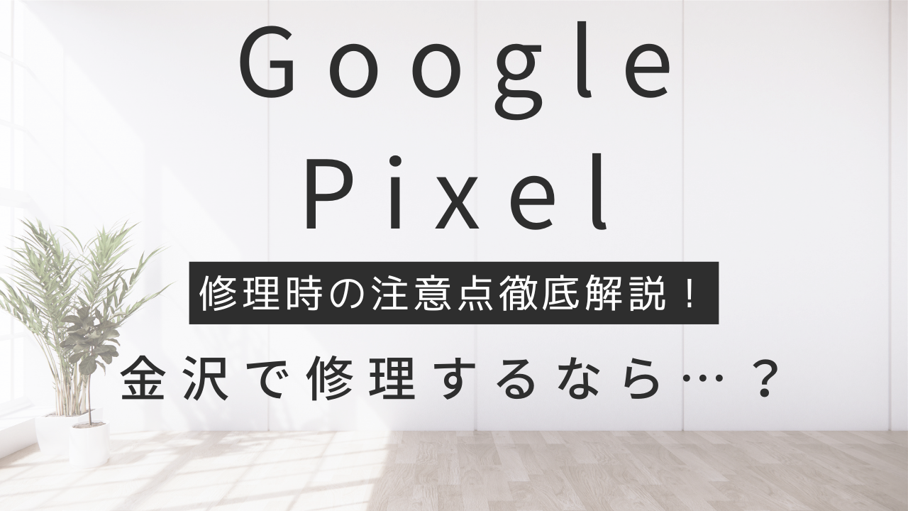 Google Pixelを金沢で修理する際の注意点！