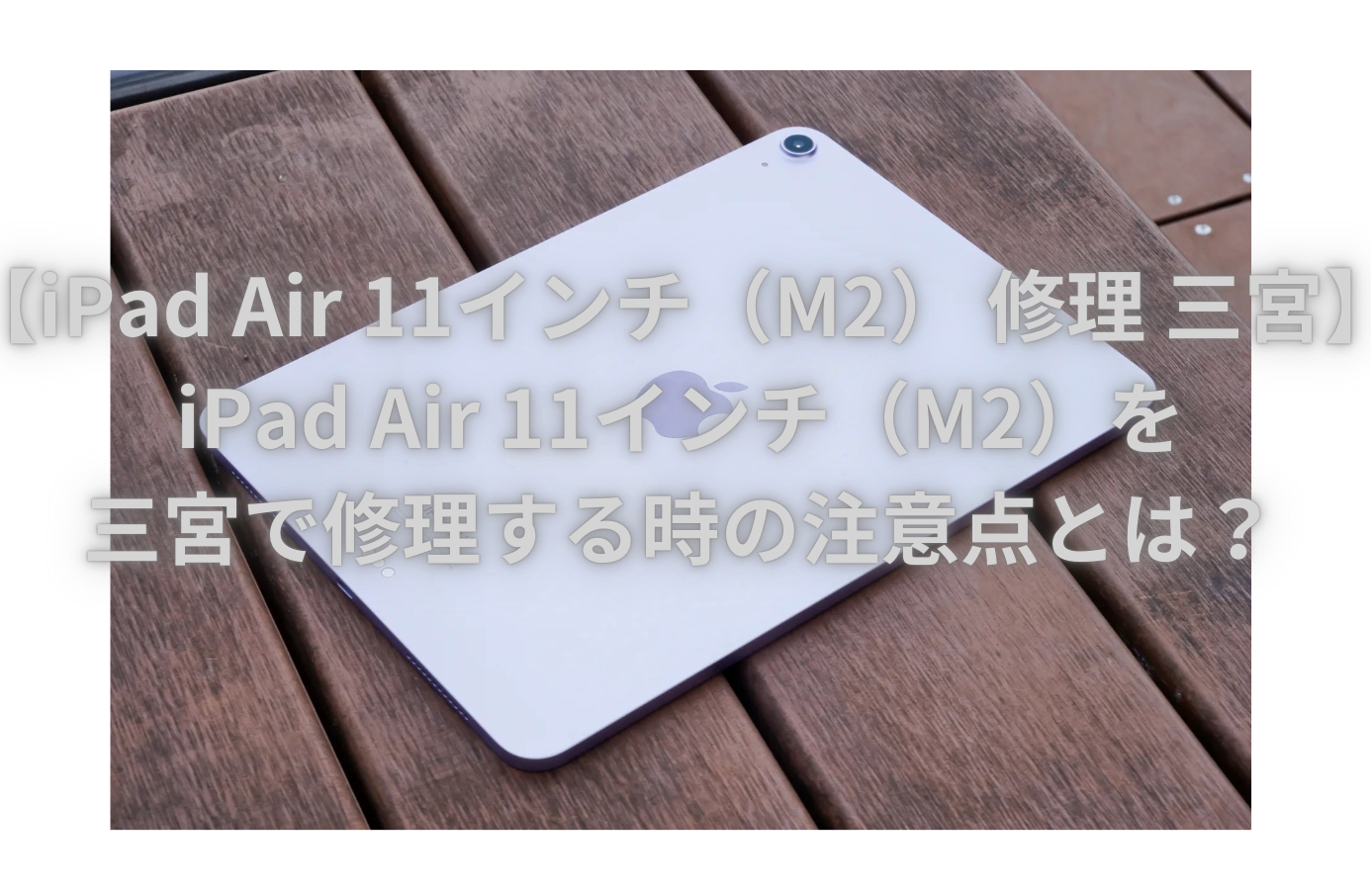 【iPad Air 11インチ（M2） 修理 三宮】iPad Air 11インチ（M2）を三宮で修理する時の注意点とは？