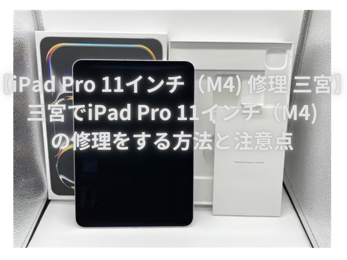 【iPad Pro 11インチ（M4) 修理 三宮】三宮でiPad Pro 11インチ（M4)の修理をする方法と注意点