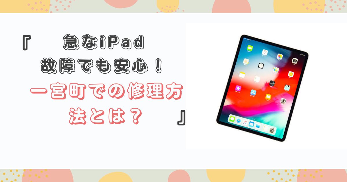 急なiPad故障でも安心！一宮町での修理方法とは？