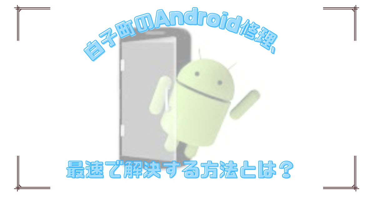 白子町のAndroid修理、最速で解決する方法とは？