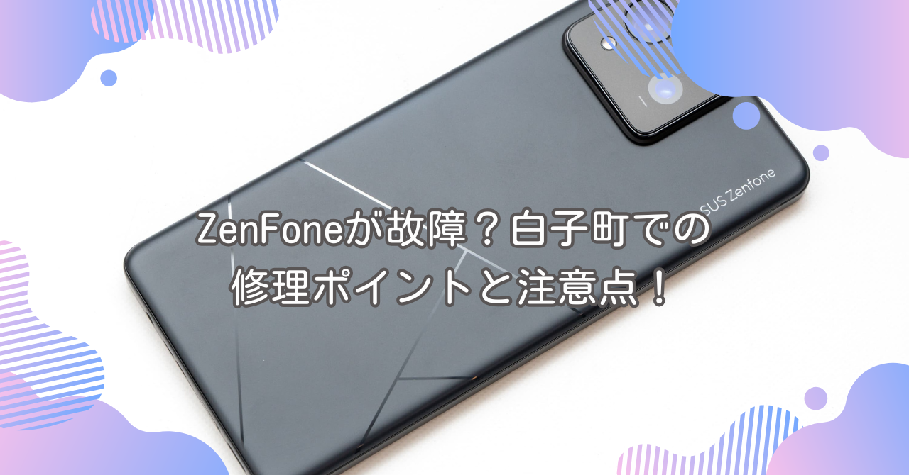 ZenFoneが故障？白子町での修理ポイントと注意点！