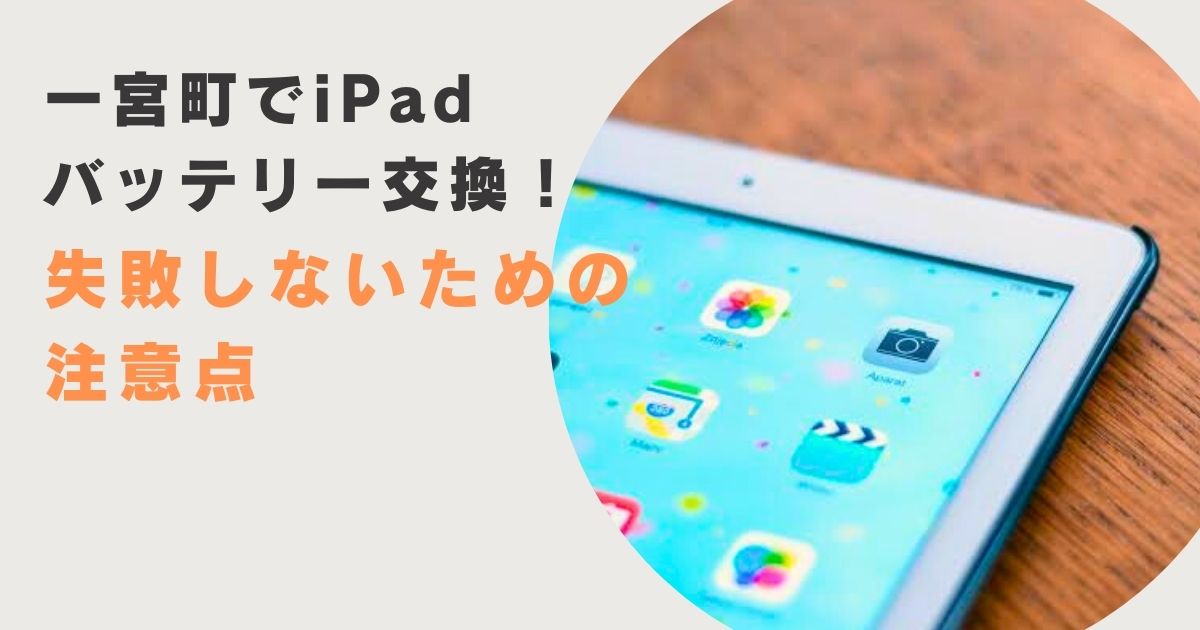 「一宮町でiPadバッテリー交換！失敗しないための注意点」