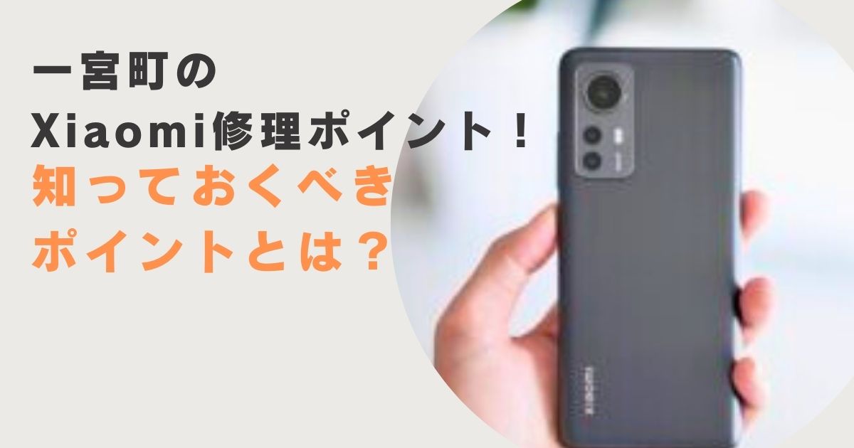 一宮町のXiaomi修理ポイント！知っておくべきポイントとは？