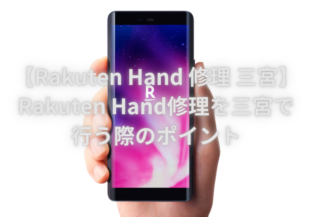 【Rakuten Hand	修理 三宮】Rakuten Hand修理を三宮で行う際のポイント