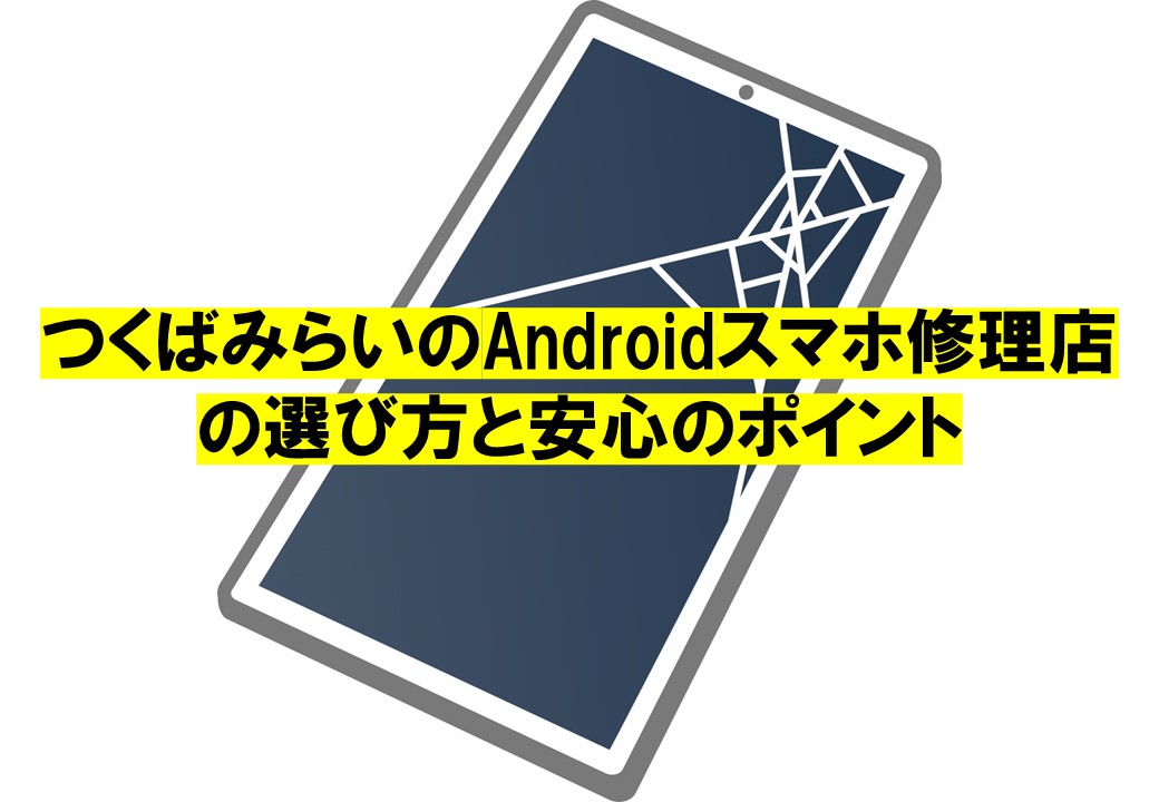 つくばみらいのAndroidスマホ修理店の選び方と安心のポイント