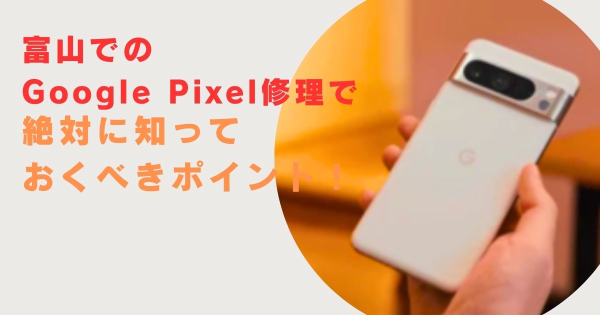 富山でのGoogle Pixel修理で絶対に知っておくべきポイント！